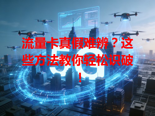 流量卡真假难辨？这些方法教你轻松识破！