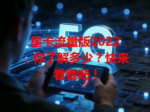星卡流量版2022，你了解多少？快来看看吧！