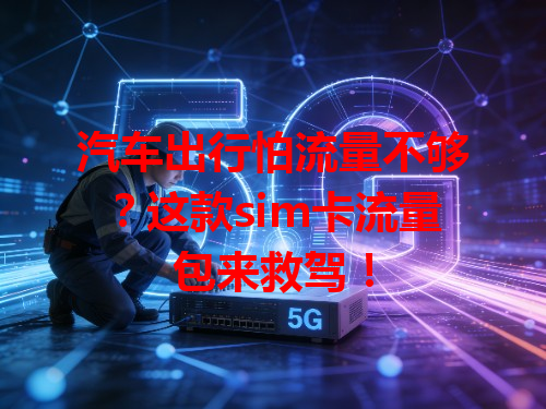 汽车出行怕流量不够？这款sim卡流量包来救驾！