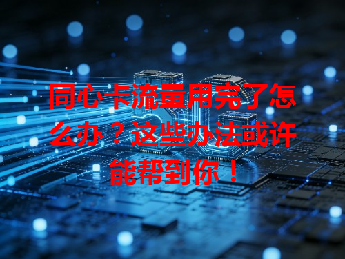 同心卡流量用完了怎么办？这些办法或许能帮到你！