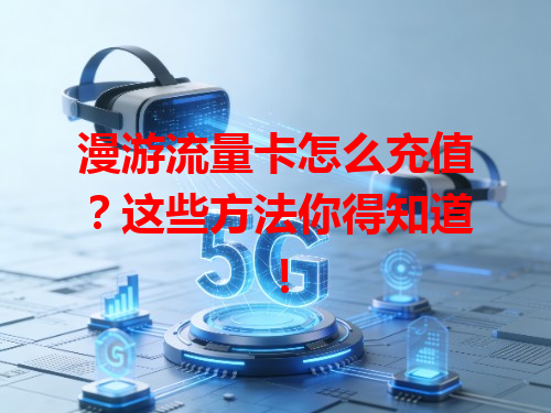 漫游流量卡怎么充值？这些方法你得知道！