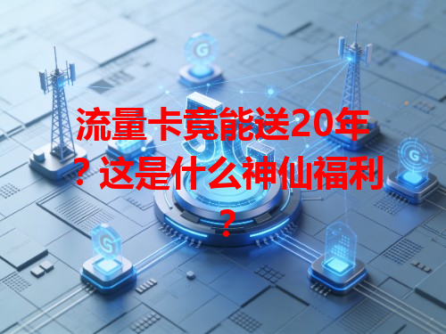 流量卡竟能送20年？这是什么神仙福利？