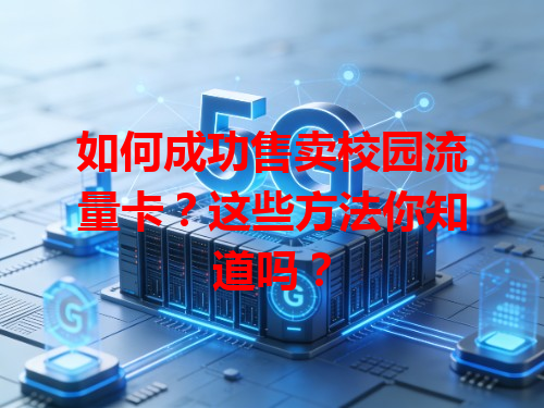 如何成功售卖校园流量卡？这些方法你知道吗？