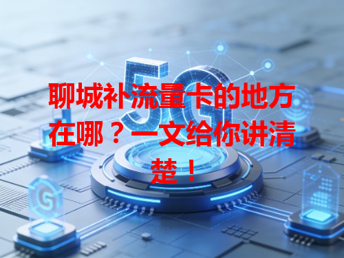 聊城补流量卡的地方在哪？一文给你讲清楚！