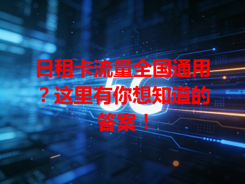日租卡流量全国通用？这里有你想知道的答案！