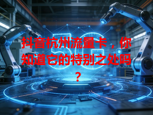 抖音杭州流量卡，你知道它的特别之处吗？