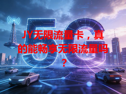 JY无限流量卡,真的能畅享无限流量吗?
