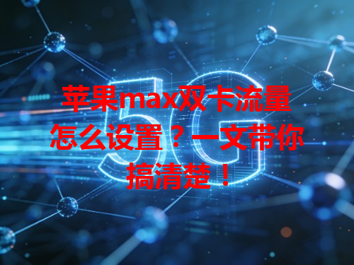 苹果max双卡流量怎么设置？一文带你搞清楚！