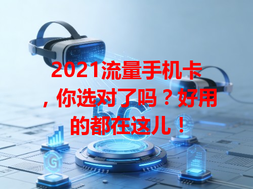 2021流量手机卡，你选对了吗？好用的都在这儿！