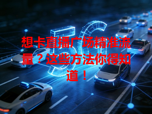 想卡直播广场精准流量？这些方法你得知道！
