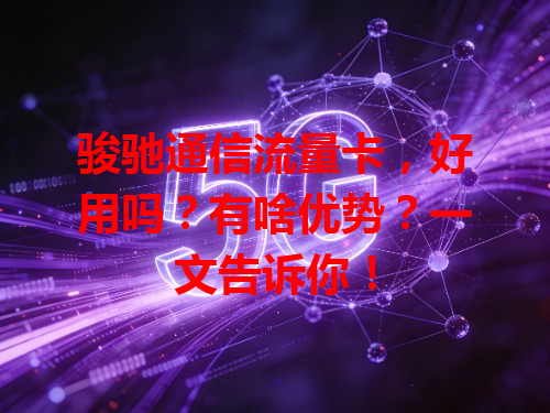 骏驰通信流量卡，好用吗？有啥优势？一文告诉你！