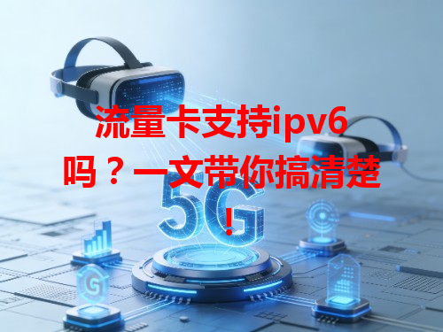 流量卡支持ipv6吗？一文带你搞清楚！