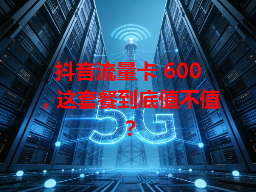 抖音流量卡 600，这套餐到底值不值？