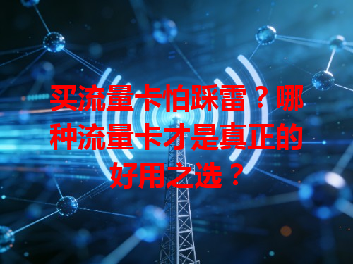 买流量卡怕踩雷?哪种流量卡才是真正的好用之选?