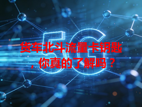 货车北斗流量卡钥匙，你真的了解吗？