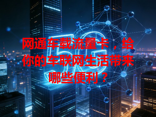 网通车载流量卡，给你的车联网生活带来哪些便利？