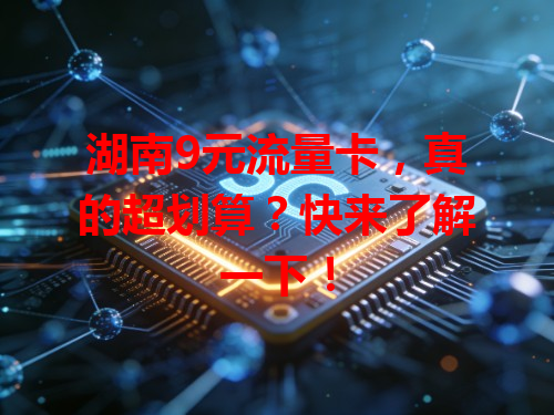 湖南9元流量卡，真的超划算？快来了解一下！