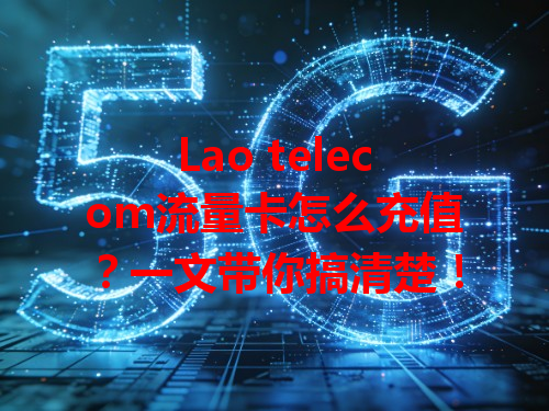 Lao telecom流量卡怎么充值？一文带你搞清楚！