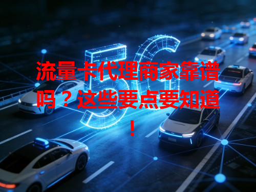 流量卡代理商家靠谱吗？这些要点要知道！