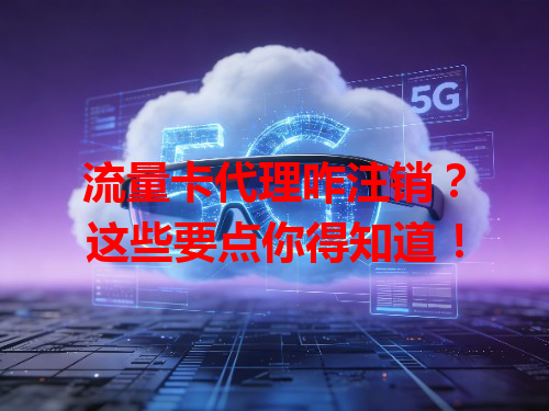 流量卡代理咋注销？这些要点你得知道！
