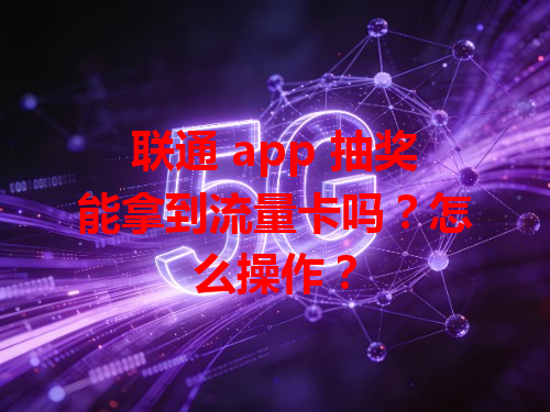 联通 app 抽奖能拿到流量卡吗？怎么操作？