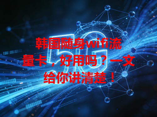 韩国随身wifi流量卡，好用吗？一文给你讲清楚！