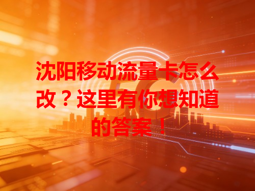 沈阳移动流量卡怎么改？这里有你想知道的答案！