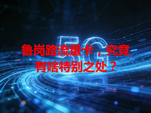 鲁岗路流量卡，究竟有啥特别之处？