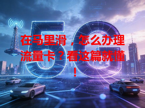在马里滑，怎么办理流量卡？看这篇就懂！