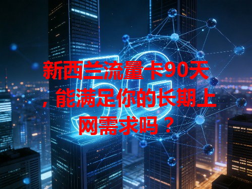 新西兰流量卡90天，能满足你的长期上网需求吗？