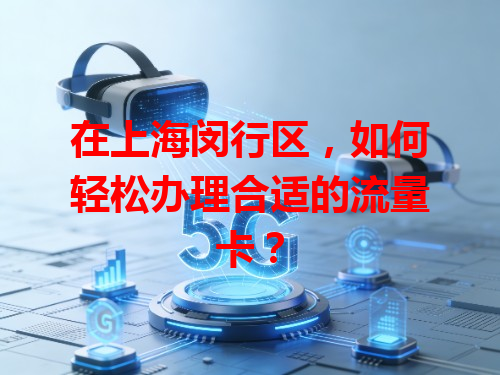 在上海闵行区，如何轻松办理合适的流量卡？