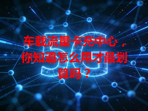 车载流量卡充中心，你知道怎么用才最划算吗？