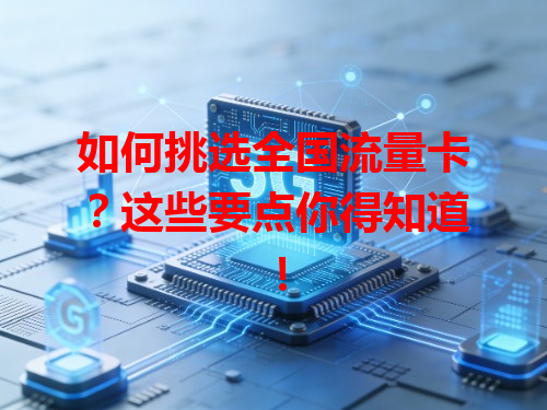 如何挑选全国流量卡？这些要点你得知道！