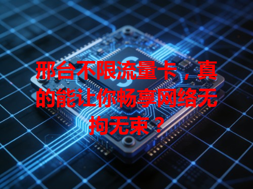 邢台不限流量卡，真的能让你畅享网络无拘无束？