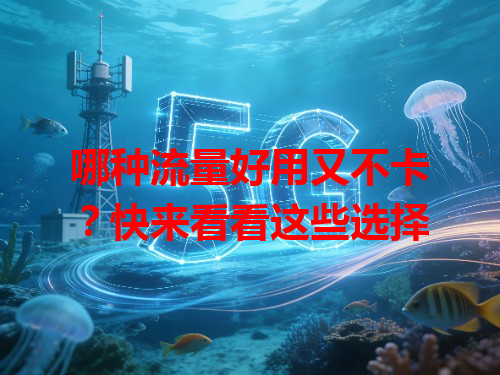 哪种流量好用又不卡？快来看看这些选择