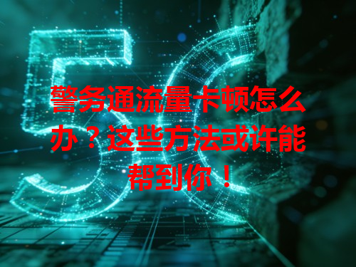 警务通流量卡顿怎么办？这些方法或许能帮到你！