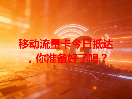 移动流量卡今日抵达，你准备好了吗？