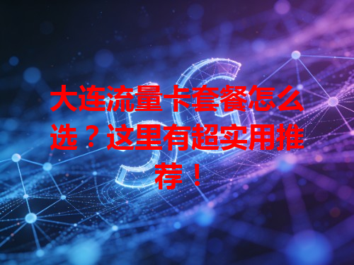 大连流量卡套餐怎么选？这里有超实用推荐！