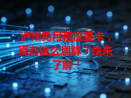 泸州免月租流量卡，真有这么划算？快来了解！