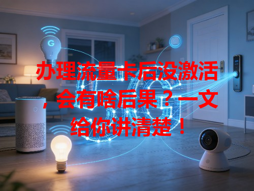 办理流量卡后没激活，会有啥后果？一文给你讲清楚！