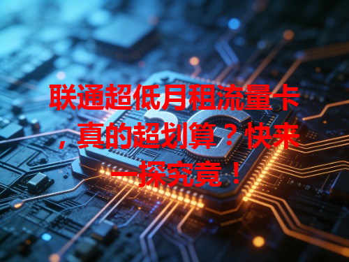 联通超低月租流量卡，真的超划算？快来一探究竟！