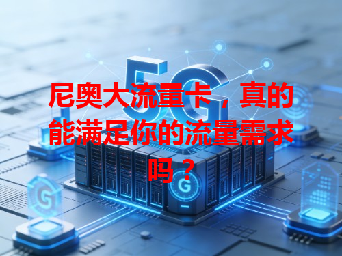 尼奥大流量卡，真的能满足你的流量需求吗？