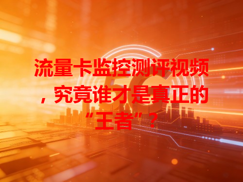 流量卡监控测评视频，究竟谁才是真正的“王者”？