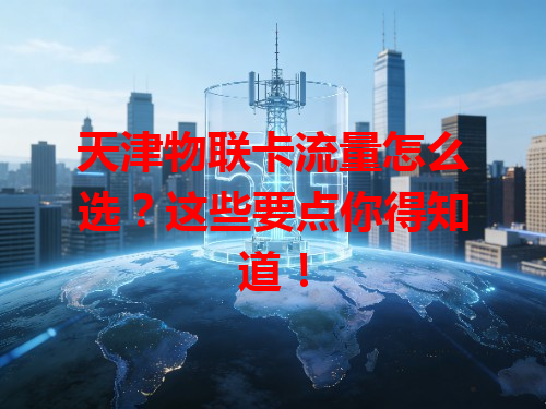 天津物联卡流量怎么选?这些要点你得知道!
