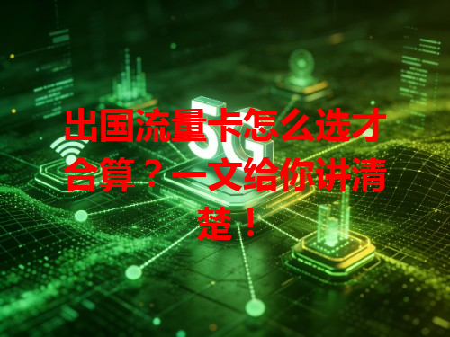 出国流量卡怎么选才合算？一文给你讲清楚！