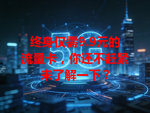 终身仅需9.9元的流量卡，你还不赶紧来了解一下？