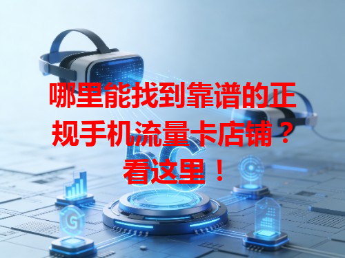 哪里能找到靠谱的正规手机流量卡店铺？看这里！