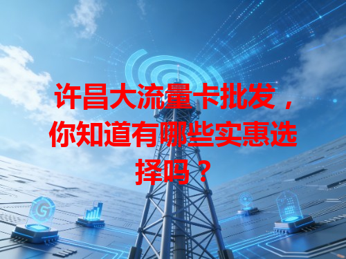 许昌大流量卡批发，你知道有哪些实惠选择吗？