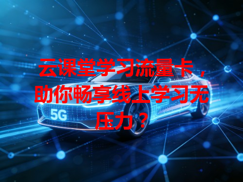 云课堂学习流量卡，助你畅享线上学习无压力？