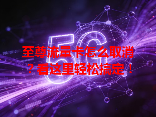 至尊流量卡怎么取消？看这里轻松搞定！